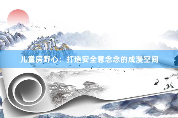 儿童房野心：打造安全意念念的成漫空间